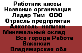 Работник кассы › Название организации ­ Лидер Тим, ООО › Отрасль предприятия ­ Алкоголь, напитки › Минимальный оклад ­ 20 000 - Все города Работа » Вакансии   . Владимирская обл.,Вязниковский р-н